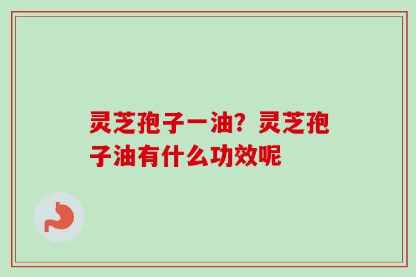 灵芝孢子一油？灵芝孢子油有什么功效呢