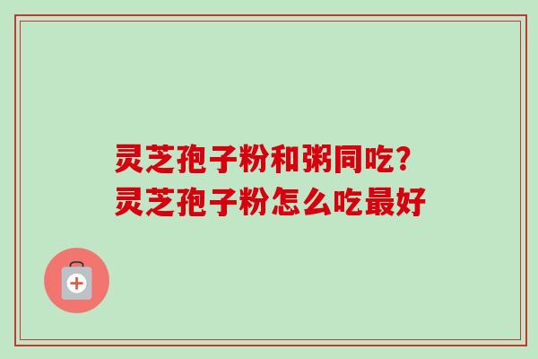 灵芝孢子粉和粥同吃？灵芝孢子粉怎么吃好