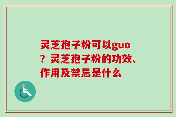灵芝孢子粉可以guo?灵芝孢子粉的功效、作用及禁忌是什么 灵芝孢子粉可以guo?灵芝孢子粉的功效、作用及禁忌是什么
