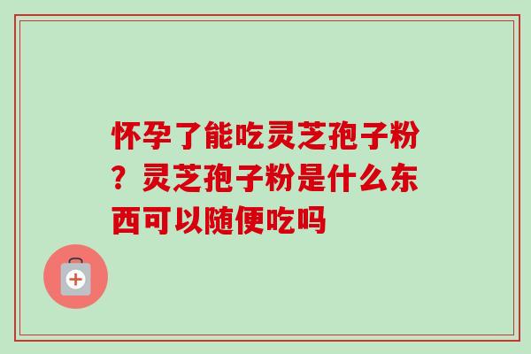 怀孕了能吃灵芝孢子粉？灵芝孢子粉是什么东西可以随便吃吗