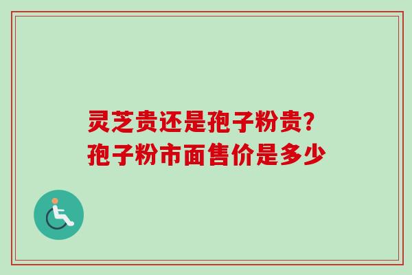 灵芝贵还是孢子粉贵？孢子粉市面售价是多少