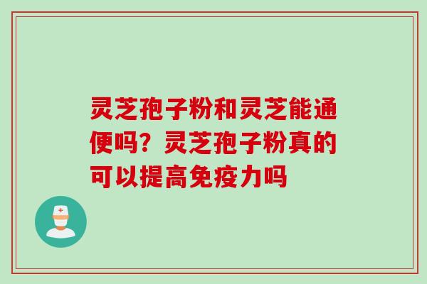 灵芝孢子粉和灵芝能通便吗？灵芝孢子粉真的可以提高免疫力吗