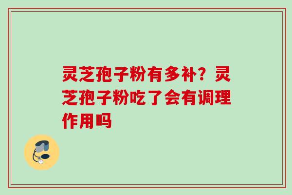 灵芝孢子粉有多补？灵芝孢子粉吃了会有调理作用吗