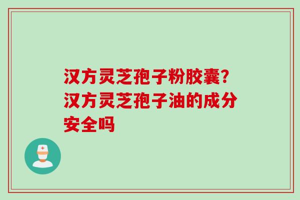 汉方灵芝孢子粉胶囊？汉方灵芝孢子油的成分安全吗