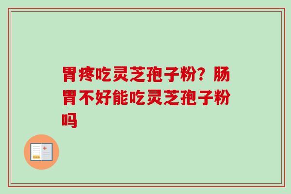 胃疼吃灵芝孢子粉？肠胃不好能吃灵芝孢子粉吗
