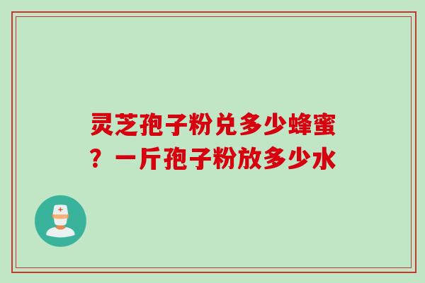 灵芝孢子粉兑多少蜂蜜？一斤孢子粉放多少水