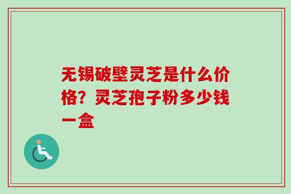 无锡破壁灵芝是什么价格？灵芝孢子粉多少钱一盒