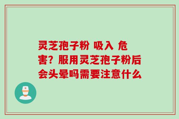 灵芝孢子粉 吸入 危害？服用灵芝孢子粉后会头晕吗需要注意什么