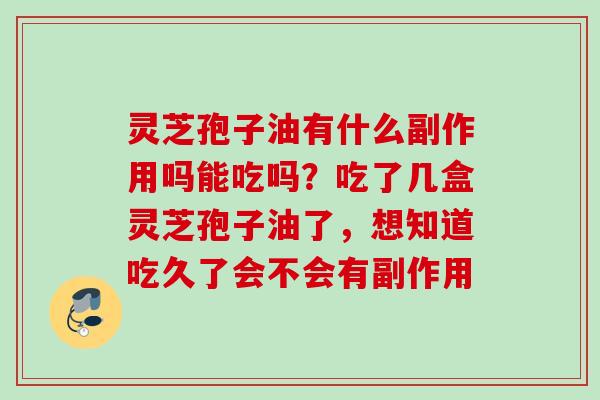 灵芝孢子油有什么副作用吗能吃吗？吃了几盒灵芝孢子油了，想知道吃久了会不会有副作用