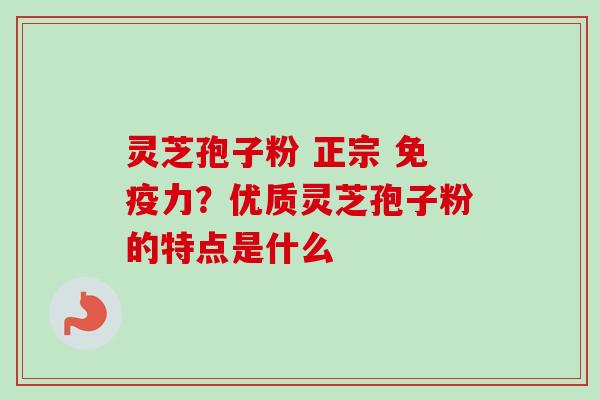 灵芝孢子粉 正宗 免疫力？优质灵芝孢子粉的特点是什么