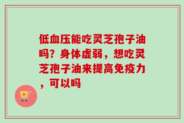 低血压能吃灵芝孢子油吗？身体虚弱，想吃灵芝孢子油来提高免疫力，可以吗