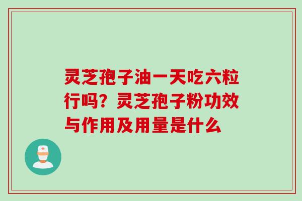 灵芝孢子油一天吃六粒行吗？灵芝孢子粉功效与作用及用量是什么