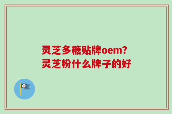 灵芝多糖贴牌oem？灵芝粉什么牌子的好