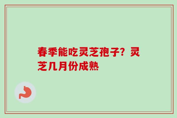春季能吃灵芝孢子？灵芝几月份成熟