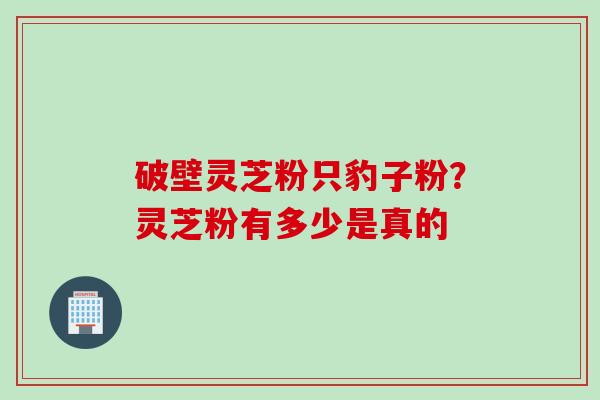 破壁灵芝粉只豹子粉？灵芝粉有多少是真的