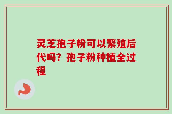 灵芝孢子粉可以繁殖后代吗？孢子粉种植全过程