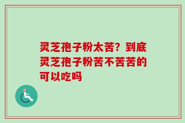 灵芝孢子粉太苦？到底灵芝孢子粉苦不苦苦的可以吃吗