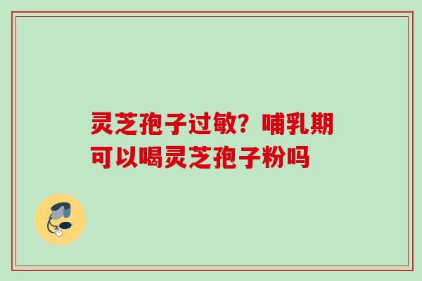 灵芝孢子过敏？哺乳期可以喝灵芝孢子粉吗