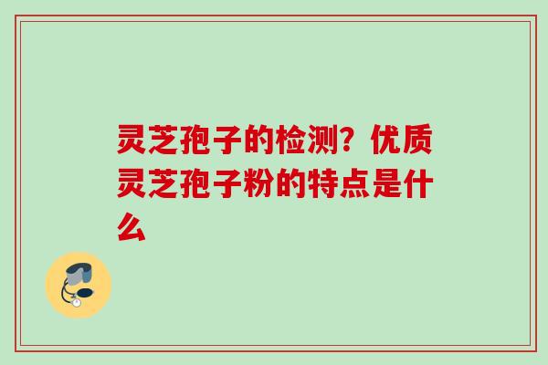 灵芝孢子的检测？优质灵芝孢子粉的特点是什么