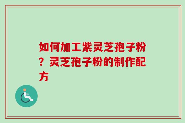 如何加工紫灵芝孢子粉？灵芝孢子粉的制作配方