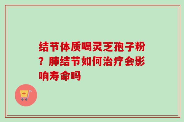 结节体质喝灵芝孢子粉？肺结节如何治疗会影响寿命吗
