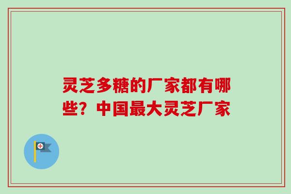 灵芝多糖的厂家都有哪些？中国最大灵芝厂家