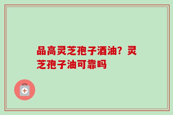 品高灵芝孢子酒油？灵芝孢子油可靠吗