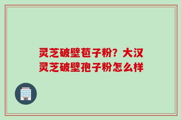 灵芝破壁苞子粉？大汉灵芝破壁孢子粉怎么样