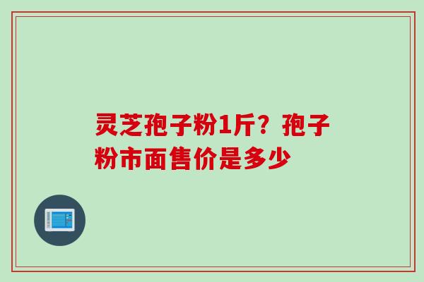 灵芝孢子粉1斤？孢子粉市面售价是多少