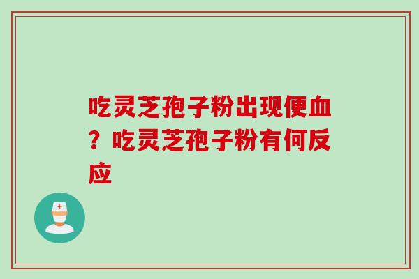 吃灵芝孢子粉出现便血？吃灵芝孢子粉有何反应