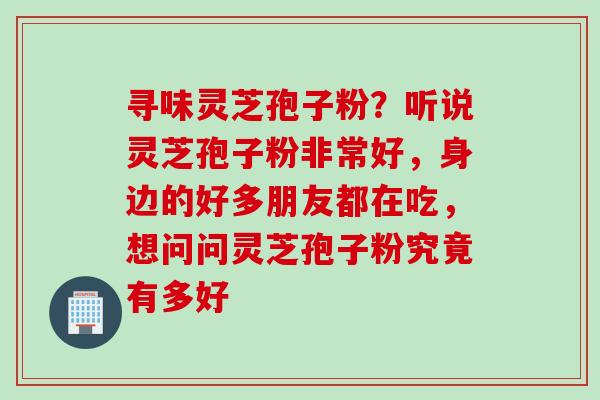 寻味灵芝孢子粉?听说灵芝孢子粉非常好,身边的好多朋友都在吃,想问问灵芝孢子粉究竟有多好 寻味灵芝孢子粉?听说灵芝孢子粉非常好,身边的好多朋友都在吃,想问问灵芝孢子粉究竟有多好