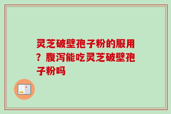 灵芝破壁孢子粉的服用？腹泻能吃灵芝破壁孢子粉吗