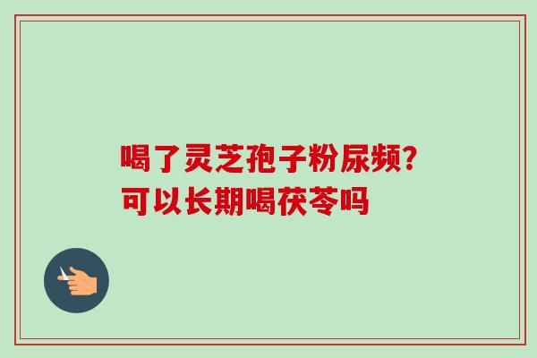 喝了灵芝孢子粉尿频？可以长期喝茯苓吗