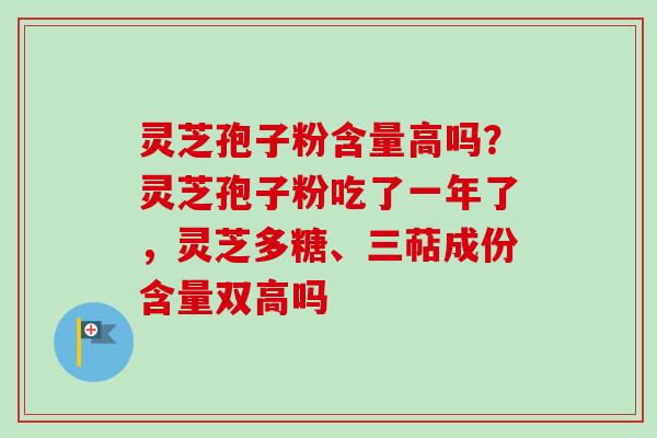 灵芝孢子粉含量高吗？灵芝孢子粉吃了一年了，灵芝多糖、三萜成份含量双高吗