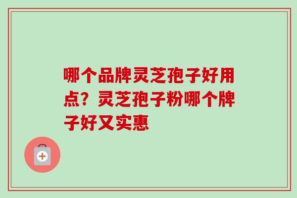 哪个品牌灵芝孢子好用点？灵芝孢子粉哪个牌子好又实惠