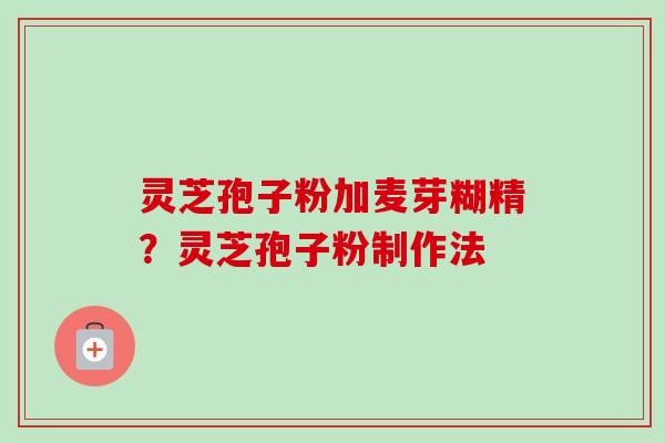 灵芝孢子粉加麦芽糊精？灵芝孢子粉制作法