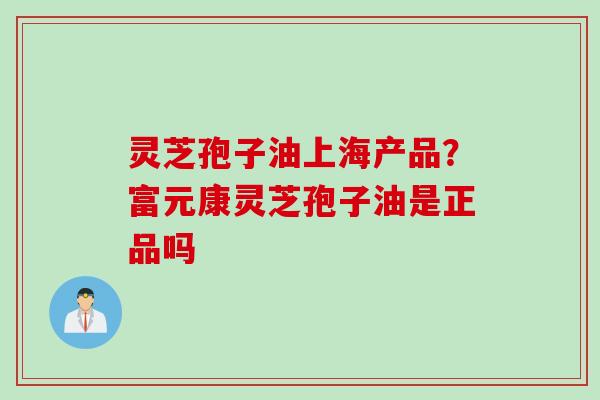 灵芝孢子油上海产品？富元康灵芝孢子油是正品吗