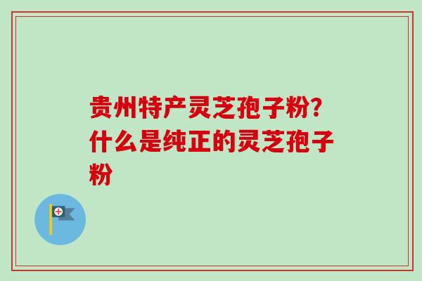 贵州特产灵芝孢子粉？什么是纯正的灵芝孢子粉