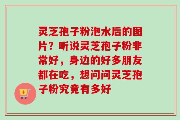 灵芝孢子粉泡水后的图片？听说灵芝孢子粉非常好，身边的好多朋友都在吃，想问问灵芝孢子粉究竟有多好