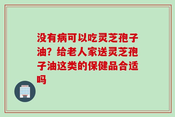 没有病可以吃灵芝孢子油？给老人家送灵芝孢子油这类的保健品合适吗