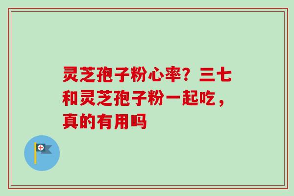 灵芝孢子粉心率？三七和灵芝孢子粉一起吃，真的有用吗
