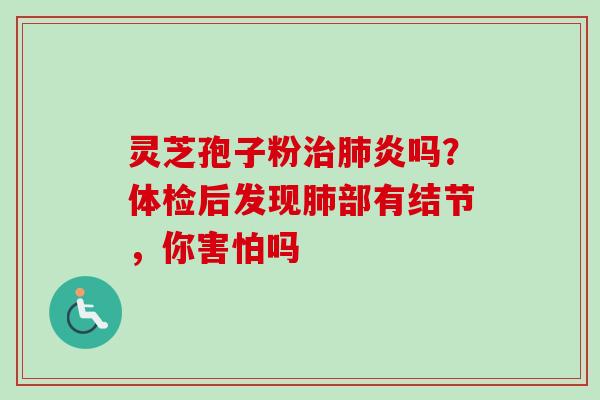 灵芝孢子粉治肺炎吗？体检后发现肺部有结节，你害怕吗