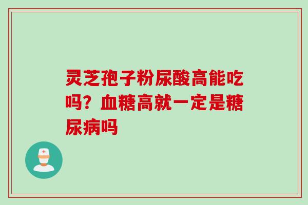 灵芝孢子粉尿酸高能吃吗?高就一定是吗 灵芝孢子粉尿酸高能吃吗?高就一定是吗