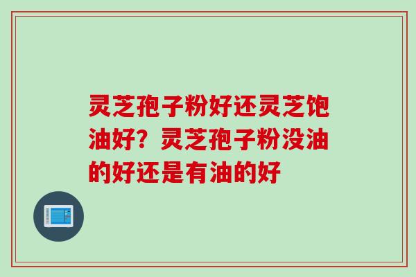 灵芝孢子粉好还灵芝饱油好？灵芝孢子粉没油的好还是有油的好