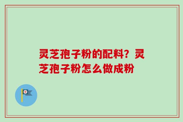 灵芝孢子粉的配料？灵芝孢子粉怎么做成粉