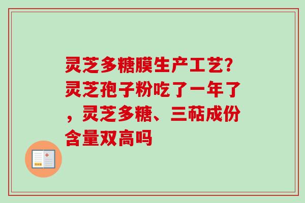 灵芝多糖膜生产工艺？灵芝孢子粉吃了一年了，灵芝多糖、三萜成份含量双高吗