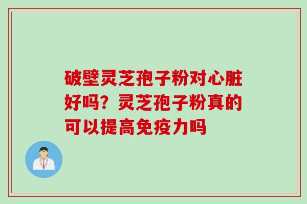 破壁灵芝孢子粉对心脏好吗？灵芝孢子粉真的可以提高免疫力吗
