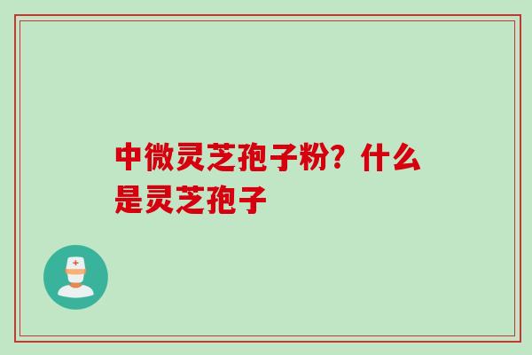 中微灵芝孢子粉？什么是灵芝孢子