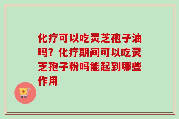 可以吃灵芝孢子油吗?期间可以吃灵芝孢子粉吗能起到哪些作用 可以吃灵芝孢子油吗?期间可以吃灵芝孢子粉吗能起到哪些作用
