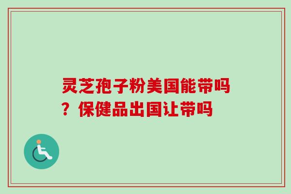 灵芝孢子粉美国能带吗?保健品出国让带吗 灵芝孢子粉美国能带吗?保健品出国让带吗